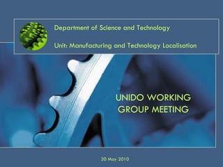 Department of Science and Technology

Unit: Manufacturing and Technology Localisation




                    UNIDO WORKING
                    GROUP MEETING



               20 May 2010
 
