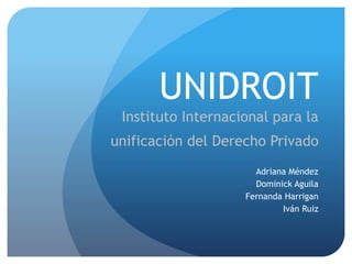 UNIDROIT
Instituto Internacional para la
unificación del Derecho Privado
Adriana Méndez
Dominick Aguila
Fernanda Harrigan
Iván Ruiz
 