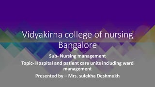 Vidyakirna college of nursing
Bangalore
Sub- Nursing management
Topic- Hospital and patient care units including ward
management
Presented by – Mrs. sulekha Deshmukh
 
