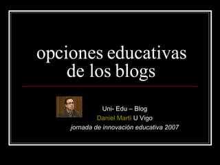 opciones educativas de los blogs Uni- Edu – Blog Daniel Martí  U Vigo jornada de innovación educativa 2007 