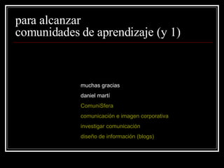 para alcanzar comunidades de aprendizaje (y 1) muchas gracias daniel martí ComuniSfera comunicación e imagen corporativa investigar comunicación diseño de información ( blogs )