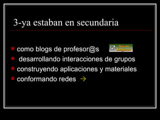3-ya estaban en secundaria como blogs de profesor@s desarrollando interacciones de grupos construyendo aplicaciones y materiales conformando redes 