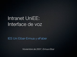 Intranet UniEE:
Interface de voz

IES Uni Eibar-Ermua y eFaber


          Noviembre de 2007, Ermua-Eibar
 