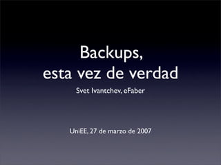 Backups,
esta vez de verdad
     Svet Ivantchev, eFaber




   UniEE, 27 de marzo de 2007
 