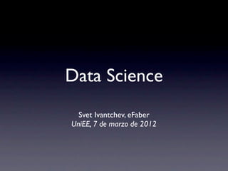Data Science
  Svet Ivantchev, eFaber
UniEE, 7 de marzo de 2012
 