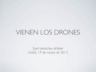 VIENEN LOS DRONES

      Svet Ivantchev, eFaber
   UniEE, 19 de marzo de 2013
 