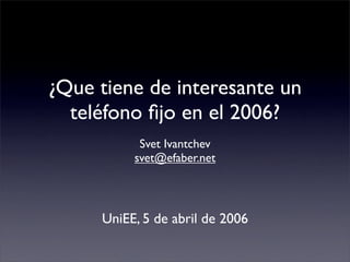 ¿Que tiene de interesante un
  teléfono ﬁjo en el 2006?
           Svet Ivantchev
          svet@efaber.net




     UniEE, 5 de abril de 2006
 