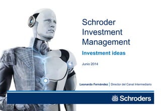 Schroder
Investment
Management
Investment ideas
Junio 2014
Leonardo Fernández Director del Canal Intermediario
 