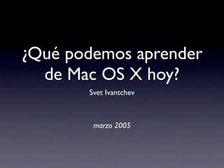 ¿Qué podemos aprender
  de Mac OS X hoy?
       Svet Ivantchev



        marzo 2005
 