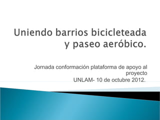 Jornada conformación plataforma de apoyo al
                                   proyecto
              UNLAM- 10 de octubre 2012.
 