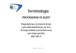 Terminologia
PROGRAMMA DI AUDIT
Disposizioni per un insieme di uno
o più audit pianificati per un arco
di tempo definito ed orientati verso
uno scopo specifico
(ISO 19011)
UNI EN ISO 19011:2012
 