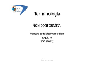 Terminologia
NON CONFORMITA’
Mancato soddisfacimento di un
requisito
(ISO 19011)
UNI EN ISO 19011:2012
 