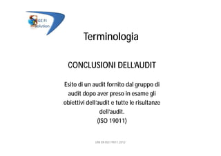 Terminologia
CONCLUSIONI DELL’AUDIT
Esito di un audit fornito dal gruppo di
audit dopo aver preso in esame gli
obiettivi dell’audit e tutte le risultanze
dell’audit.
(ISO 19011)
UNI EN ISO 19011:2012
 
