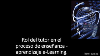 Rol del tutor en el
proceso de enseñanza -
aprendizaje e-Learning. Jeamil Burneo
 