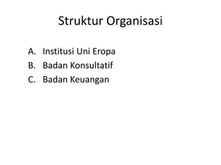 Struktur Organisasi
A. Institusi Uni Eropa
B. Badan Konsultatif
C. Badan Keuangan
 
