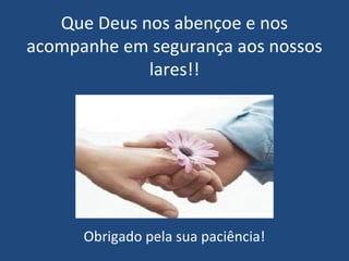 Que Deus nos abençoe e nos
acompanhe em segurança aos nossos
lares!!
Obrigado pela sua paciência!
 
