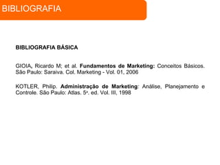 BIBLIOGRAFIA BÁSICA GIOIA ,  Ricardo M;   et al.  Fundamentos de Marketing:  Conceitos Básicos. São Paulo: Saraiva. Col. Marketing - Vol. 01, 2006 KOTLER, Philip.  Administração de Marketing :  Análise, Planejamento e Controle .  São Paulo: Atlas. 5 a . ed. Vol. III, 1998 BIBLIOGRAFIA 