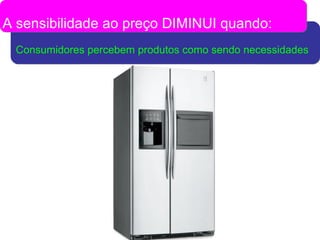 Consumidores percebem produtos como sendo necessidades A sensibilidade ao preço DIMINUI quando: 