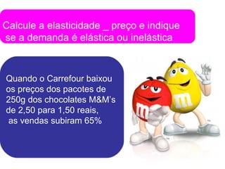 Calcule a elasticidade _ preço e indique  se a demanda é elástica ou inelástica Quando o Carrefour baixou  os preços dos pacotes de  250g dos chocolates M&M’s  de 2,50 para 1,50 reais, as vendas subiram 65% 