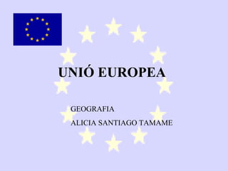 UNIÓ EUROPEA

 GEOGRAFIA
 ALICIA SANTIAGO TAMAME
 