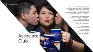Associate
Club
Ser associado UniExcellence é ter
benefícios que vão desde a prioridade
em assentos nos Cursos e Palestras
...