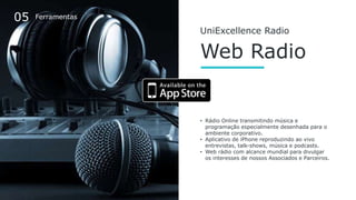 UniExcellence Radio
Web Radio
• Rádio Online transmitindo música e
programação especialmente desenhada para o
ambiente cor...