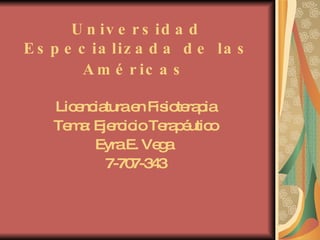 Universidad Especializada de las Américas   Licenciatura en Fisioterapia Tema: Ejercicio Terapéutico Eyra E. Vega  7-707-343 