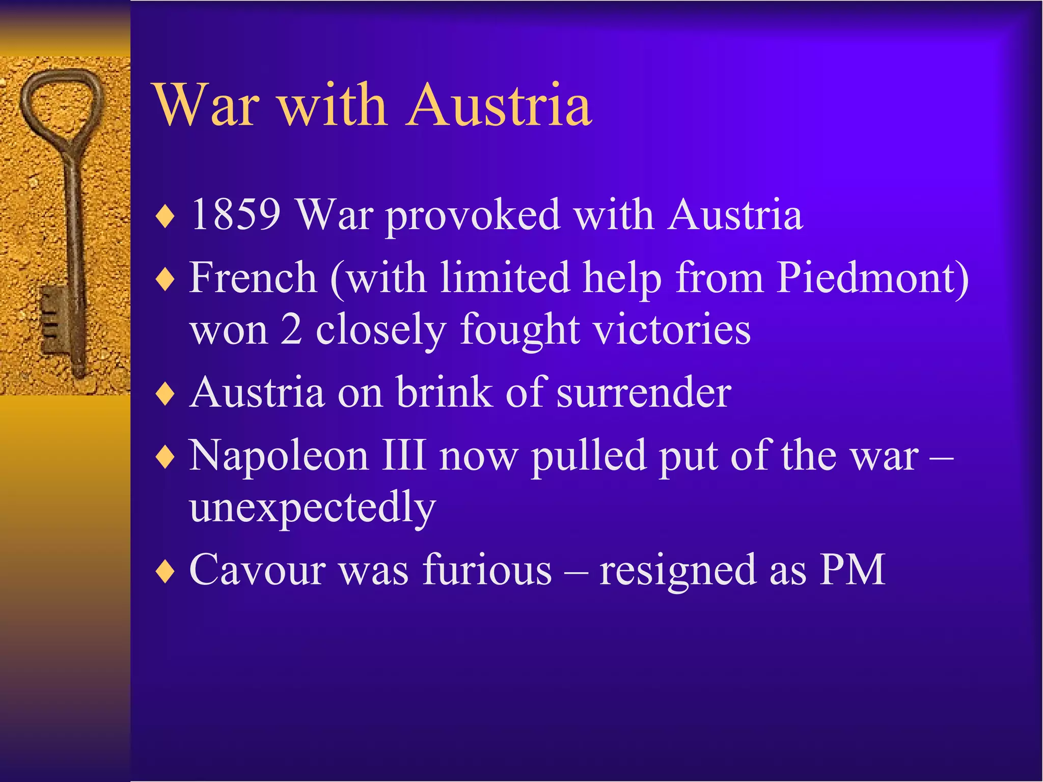War with Austria 1859 War provoked with Austria French (with limited help from Piedmont)  won 2 closely fought victories Austria on brink of surrender Napoleon III now pulled put of the war – unexpectedly Cavour was furious – resigned as PM  