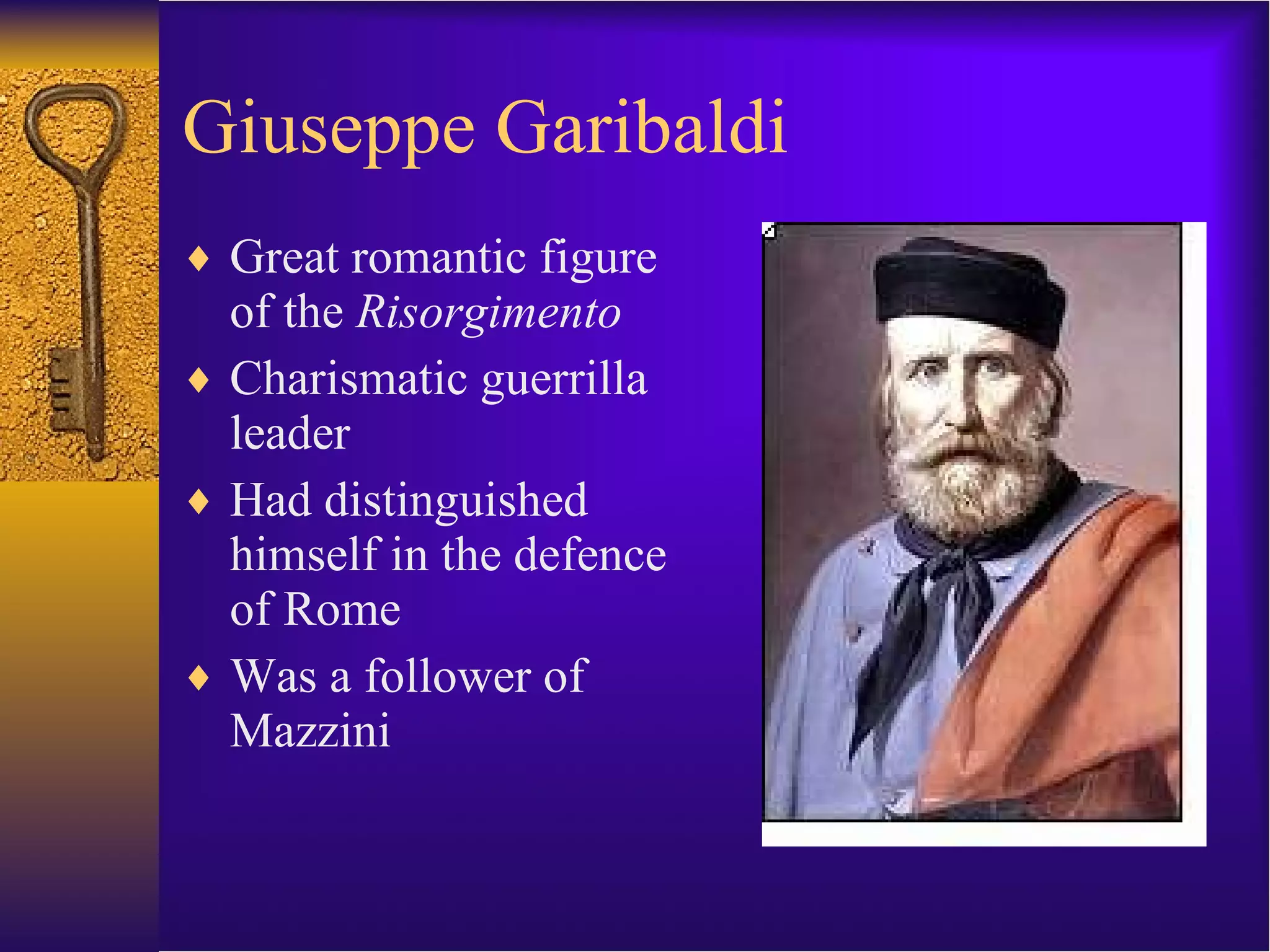 Giuseppe Garibaldi Great romantic figure of the  Risorgimento Charismatic guerrilla leader Had distinguished himself in the defence of Rome Was a follower of Mazzini 