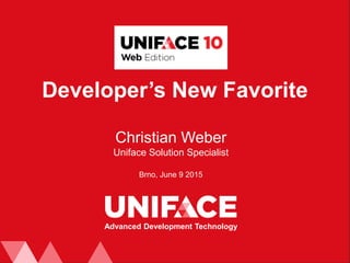 Developer’s New Favorite
Christian Weber
Uniface Solution Specialist
Brno, June 9 2015
Advanced Development Technology
 