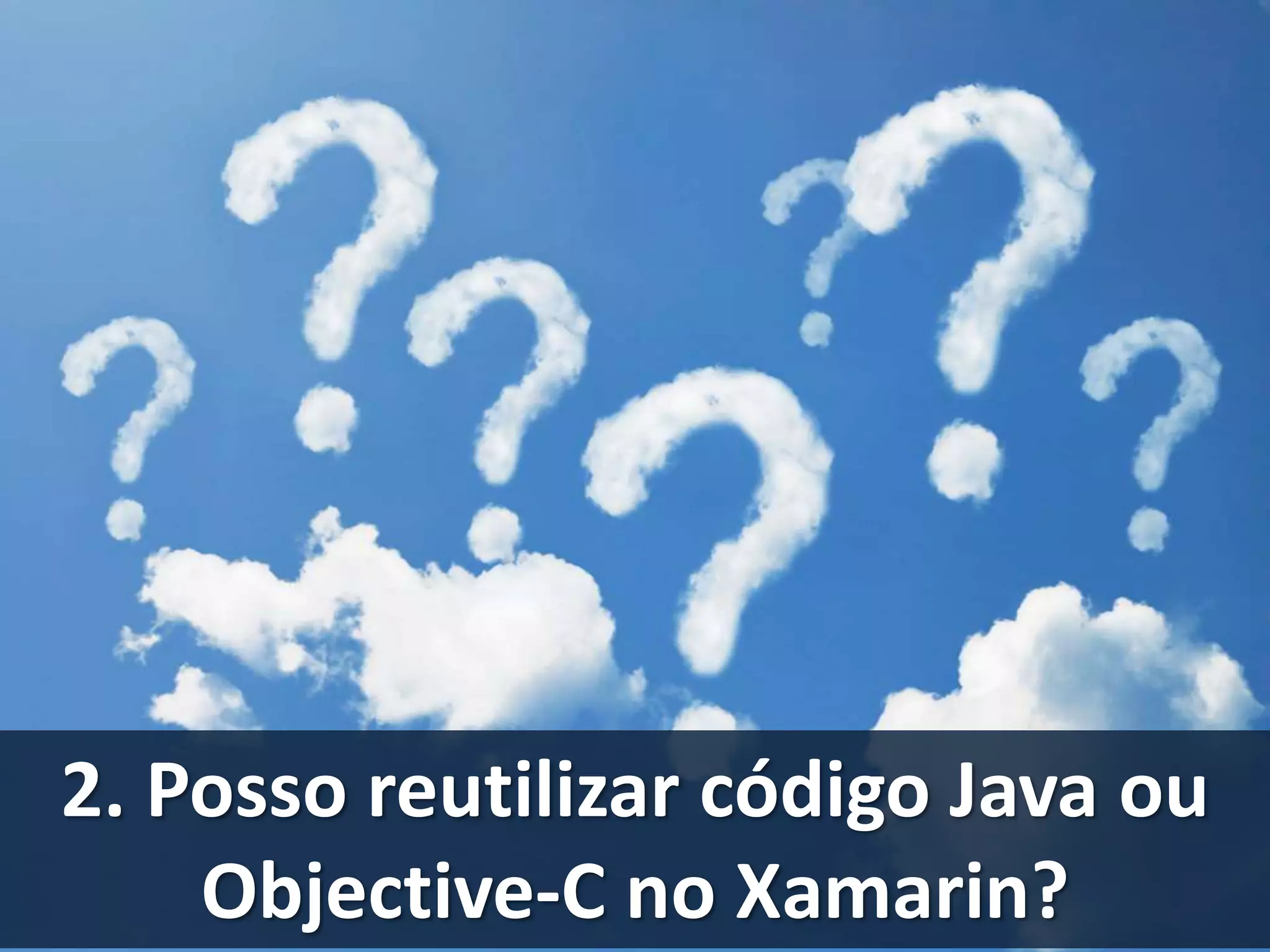 2. Posso reutilizar código Java ou 
Objective-C no Xamarin? 
 