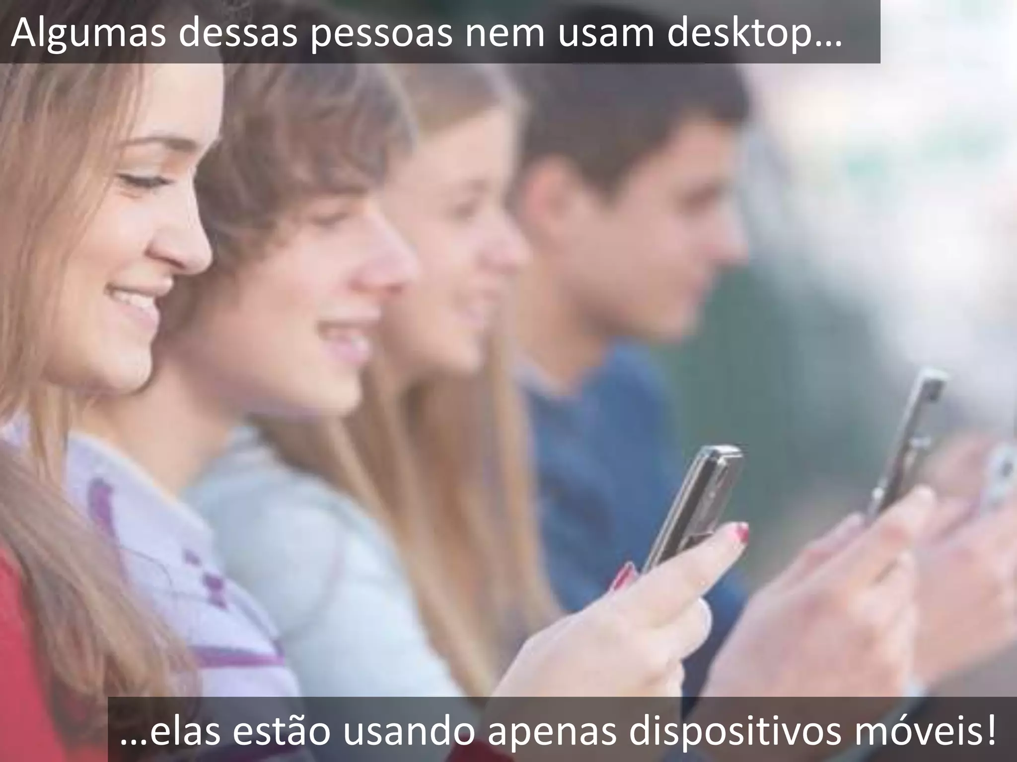 Algumas dessas pessoas nem usam desktop… 
…elas estão usando apenas dispositivos móveis! 
 