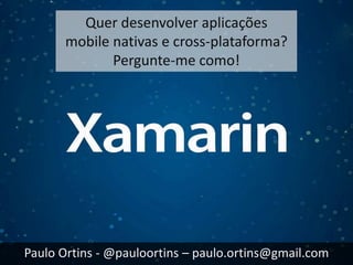 Quer desenvolver aplicações 
mobile nativas e cross-plataforma? 
Pergunte-me como! 
Paulo Ortins - @pauloortins – paulo.ortins@gmail.com 
 