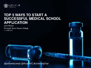 TOP 5 WAYS TO START A
SUCCESSFUL MEDICAL SCHOOL
APPLICATION
John Wilson
1ST JUNE 2016
Principal, Acorn House College
@johnwilsonedu @AcornHC #UniversityFair
 