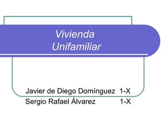 Vivienda
       Unifamiliar



Javier de Diego Domínguez 1-X
Sergio Rafael Álvarez     1-X
 