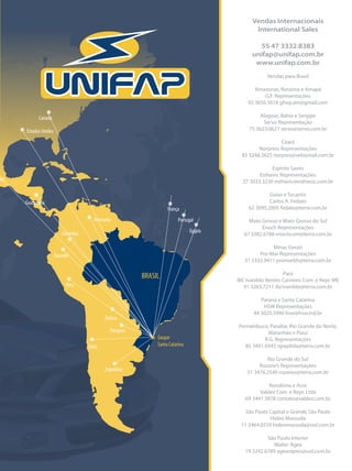 Vendas Internacionais
                            International Sales

                             55 47 3332.8383
                           unifap@unifap.com.br
                            www.unifap.com.br
                                  Vendas para Brasil

                            Amazonas, Roraima e Amapá
                                G.F. Representações
                         92 3656.5616 gfrep.am@gmail.com

                               Alagoas, Bahia e Sergipe
                                Servo Representação
                          75 3623.0627 servo@servo.com.br

                                       Ceará
                              Norpress Representações
                       85 3248.2625 norpres@veloxmail.com.br

                                   Espírito Santo
                              Esthavic Representações
                       27 3033.3230 esthavic@esthavic.com.br

                                   Goias e Tocantis
                                   Carlos A. Fedato
                          62 3095.2005 fedato@terra.com.br

Venezuela                 Mato Grosso e Mato Grosso do Sul
                               Enoch Representações
                        67 3382.6788 enochcom@terra.com.br

                                   Minas Gerais
                              Pro-Mar Representações
                        31 3332.9411 promarbh@terra.com.br

                                         Pará
            BRASIL   IBC Ivanildo Bentes Carneiro Com. e Repr. ME
                        91 3263.7211 ibcivanildo@terra.com.br

                               Paraná e Santa Catarina
                                HSW Representações
                            44 3025.5990 hsw@hsw.ind.br

                     Pernambuco, Paraíba, Rio Grande do Norte,
                                 Maranhão e Piauí
                                R.G. Representações
                        85 3491.9343 rgrepltda@terra.com.br

                                 Rio Grande do Sul
                              Rozane’s Representações
                         51 3476.2540 rozanez@terra.com.br

                                  Rondônia e Acre
                              Valdez Com. e Repr. Ltda
                        69 3441.3878 contato@valdez.com.br

                        São Paulo Capital e Grande São Paulo
                                  Hideo Massuda
                      11 2464.0559 hideomassuda@uol.com.br

                                 São Paulo Interior
                                   Walter Agea
                        19 3242.6789 agearepres@uol.com.br
 