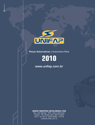 Peças Automotivas | Automotive Parts


             2010
     www.unifap.com.br




  UNIFAP INDÚSTRIA METALÚRGICA LTDA
   Rua João Barbieri, 605 - Bairro Barracão
    Gaspar - SC | Brasil | CEP: 89110-000
    fone / fax 55 47 3332.8383 / 8179
             unifap@unifap.com.br
 