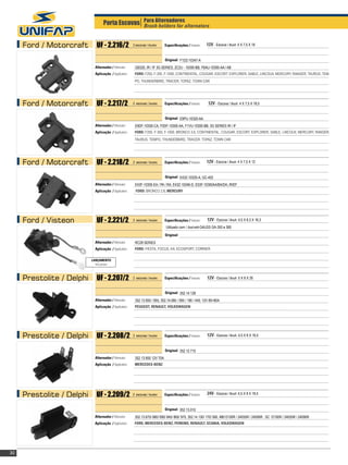 Porta Escovas Para Alternadoresalternators
                                                 Brush holders for


     Ford / Motorcraft        UF - 2.216/2              2 escovas / brushes   Especificações / Features:   12V - Escova / Brush: 4 X 7,5 X 18


                                                                              Original: F1DZ-10347-A
                             Alternador / Alternator:    GB320, IR / IF 3G SERIES, 2C2U - 10300-BB, F6AU-10300-AA / AB
                             Aplicação / Application:    FORD: F250, F-350, F-1000, CONTINENTAL, COUGAR, ESCORT, EXPLORER, SABLE, LINCOLN, MERCURY, RANGER, TAURUS, TEM-
                                                         PO, THUNDERBIRD, TRACER, TOPAZ, TOWN CAR




     Ford / Motorcraft        UF - 2.217/2              2 escovas / brushes   Especificações / Features:    12V - Escova / Brush: 4 X 7,5 X 18,5


                                                                              Original: E9PU-10320-AA
                             Alternador / Alternator:    E9DF-10300-CA, F0DF-10300-AA, F1VU-10300-BB, 3G SERIES IR / IF
                             Aplicação / Application:    FORD: F250, F-350, F-1000, BRONCO 3.6, CONTINENTAL, COUGAR, ESCORT, EXPLORER, SABLE, LINCOLN, MERCURY, RANGER,
                                                         TAURUS, TEMPO, THUNDERBIRD, TRACER, TOPAZ, TOWN CAR




     Ford / Motorcraft        UF - 2.218/2              2 escovas / brushes   Especificações / Features:   12V - Escova / Brush: 4 X 7,5 X 12


                                                                              Original: e43z-10320-A, GC-402
                             Alternador / Alternator:    E43F-10300-EA / PA / RA, E43Z-10346-D, E53F-10300AA/BA/DA; IR/EF
                             Aplicação / Application:     FORD: BRONCO 2.6, MERCURY




     Ford / Visteon           UF - 2.221/2              2 escovas / brushes   		
                                                                              Especificações / Features:   12V - Escova / Brush: 4,5 X 8,3 X 16,3
                                                                               Utilizado com / Used with GAUSS GA-350 e 360

                                                                              Original:
                             Alternador / Alternator:    RC28 SERIES
                             Aplicação / Application:    FORD: FIESTA, FOCUS, KA, ECOSPORT, CORRIER

                           LANÇAMENTO
                             New product



     Prestolite / Delphi      UF - 2.207/2              2 escovas / brushes   		
                                                                              Especificações / Features:   12V - Escova / Brush: 5 X 8 X 26


                                                                              Original: 352.14.128
                             Alternador / Alternator:    352.13.950 / 955; 352.14.085 / 095 / 190 / 445; 12V 80>90A
                             Aplicação / Application:    PEUGEOT, RENAULT, VOLKSWAGEN




     Prestolite / Delphi      UF - 2.208/2              2 escovas / brushes   		
                                                                              Especificações / Features:   12V - Escova / Brush: 4,5 X 8 X 16,5


                                                                              Original: 352.12.715
                             Alternador / Alternator:    352 13 850 12V 70A
                             Aplicação / Application:    MERCEDES-BENZ




     Prestolite / Delphi      UF - 2.209/2              2 escovas / brushes   		
                                                                              Especificações / Features:   24V - Escova / Brush: 4,5 X 8 X 18,5


                                                                              Original: 352.13.010
                             Alternador / Alternator:    352.13.670/ 680/ 690/ 845/ 865/ 970, 352.14.130/ 170/ 560, MB12100R / 24055R / 24090R , SC 12100R / 24055R / 24090R
                             Aplicação / Application:    FORD, MERCEDES-BENZ, PERKINS, RENAULT, SCANIA, VOLKSWAGEN




30
 