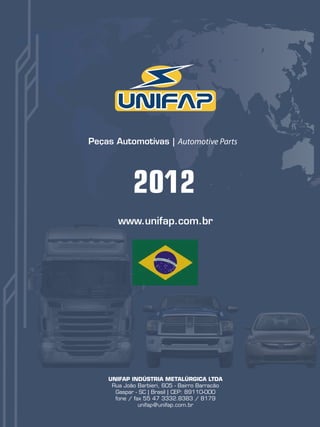 Peças Automotivas | Automotive Parts




            2012
       www.unifap.com.br




    UNIFAP INDÚSTRIA METALÚRGICA LTDA
     Rua João Barbieri, 605 - Bairro Barracão
      Gaspar - SC | Brasil | CEP: 89110-000
      fone / fax 55 47 3332.8383 / 8179
               unifap@unifap.com.br
                                                73
 