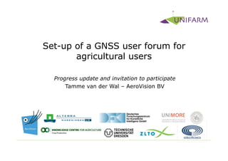 Set-up of a GNSS user forum for
       agricultural users

  Progress update and invitation to participate
      Tamme van der Wal – AeroVision BV
 
