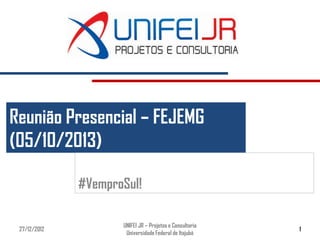 Reunião Presencial – FEJEMG
(05/10/2013)

              #VemproSul!

                     UNIFEI JR – Projetos e Consultoria
 27/12/2012                                               1
                      Universidade Federal de Itajubá
 