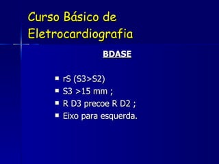Curso Básico de Eletrocardiografia BDASE rS (S3>S2) S3 >15 mm ; R D3 precoe R D2 ; Eixo para esquerda. 