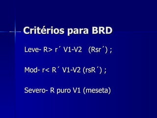 Critérios para BRD Leve- R> r´ V1-V2  (Rsr´) ; Mod- r< R´ V1-V2 (rsR´) ; Severo- R puro V1 (meseta) 