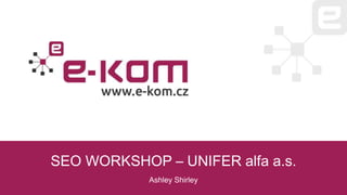 SEO WORKSHOP – UNIFER alfa a.s.
Ashley Shirley
 