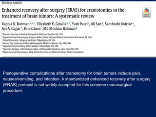 Postoperative complications after craniotomy for brain tumors include pain,
nausea/vomiting, and infection. A standardized enhanced recovery after surgery
(ERAS) protocol is not widely accepted for this common neurosurgical
procedure.
 