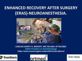 ENHANCED RECOVERY AFTER SURGERY
(ERAS)-NEUROANESTHESIA.
CARLOS DARCY A. BERSOT, MD,TEA,MSc IP,TSA/SBA.
Editor Frontiers in Anesthesiology
https://www.researchgate.net/profile/Carlos-Bersot
 