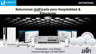 ENTERPRISE
Presentador: Luis Ortega
Channel Manager LATAM-UBNT
Soluciones UniFicada para Hospitalidad &
Educación
 