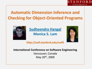 Automatic Dimension Inference and
Checking for Object-Oriented Programs

             Sudheendra Hangal
               Monica S. Lam

           http://suif.stanford.edu/unifi

  International Conference on Software Engineering
                  Vancouver, Canada
                    May 20th, 2009
 