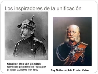 Los inspiradores de la unificación Canciller: Otto von Bismarck  Nombrado presidente de Prusia por el káiser Guillermo I en 1862 Rey Guillermo I de Prusia: Kaiser 