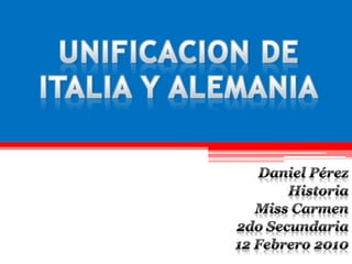 UNIFICACION DE ITALIA Y ALEMANIA Daniel Pérez Historia Miss Carmen 2do Secundaria 12 Febrero 2010 